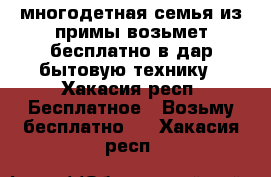 многодетная семья из примы возьмет бесплатно в дар бытовую технику - Хакасия респ. Бесплатное » Возьму бесплатно   . Хакасия респ.